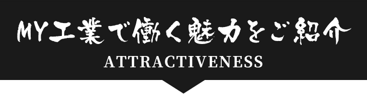 MY工業で働く魅力をご紹介 ATTRACTIVENESS