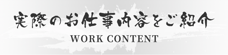 実際のお仕事内容をご紹介 WORK CONTENT